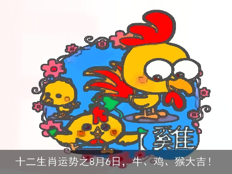 十二生肖运势之8月6日，牛、鸡、猴大吉！