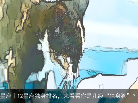 星座｜12星座独身排名，来看看你是几级“独身狗”？