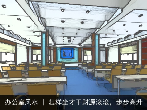 办公室风水 | 怎样坐才干财源滚滚，步步高升