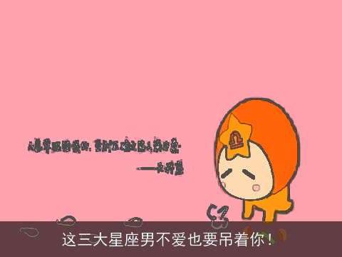 这三大星座男不爱也要吊着你！