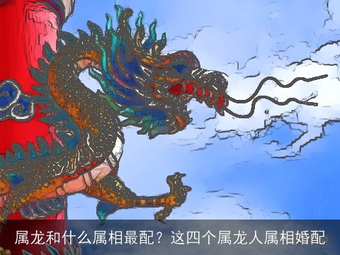 属龙和什么属相最配？这四个属龙人属相婚配