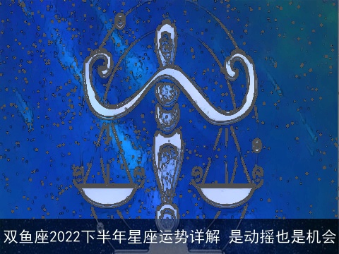 双鱼座2022下半年星座运势详解 是动摇也是机会