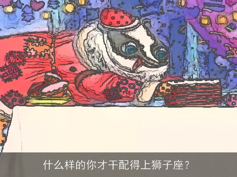 什么样的你才干配得上狮子座？