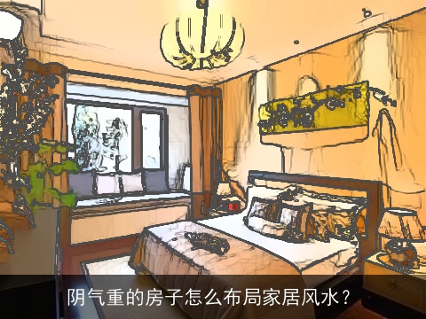 阴气重的房子怎么布局家居风水？