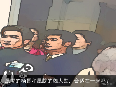 属虎的杨幂和属蛇的魏大勋，合适在一起吗？