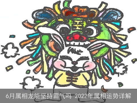 6月属相龙能坚持霸气吗 2022年属相运势详解