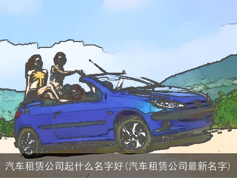 汽车租赁公司起什么名字好(汽车租赁公司最新名字)