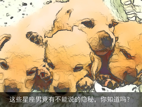 这些星座男竟有不能说的隐秘，你知道吗？