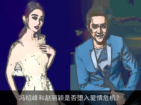 冯绍峰和赵丽颖是否堕入爱情危机？