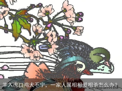 羊入虎口鸡犬不宁，一家人属相相爱相杀怎么办？