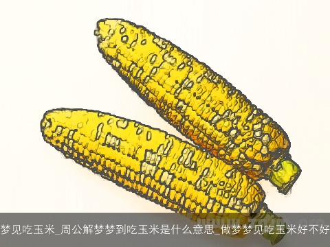 梦见吃玉米_周公解梦梦到吃玉米是什么意思_做梦梦见吃玉米好不好