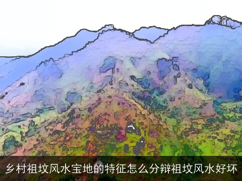 乡村祖坟风水宝地的特征怎么分辩祖坟风水好坏