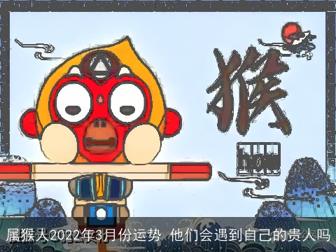 属猴人2022年3月份运势 他们会遇到自己的贵人吗