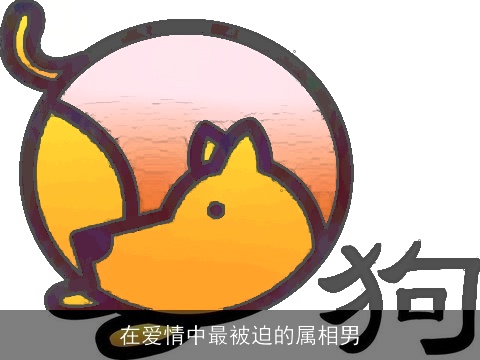 在爱情中最被迫的属相男