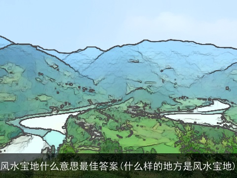 风水宝地什么意思最佳答案(什么样的地方是风水宝地)