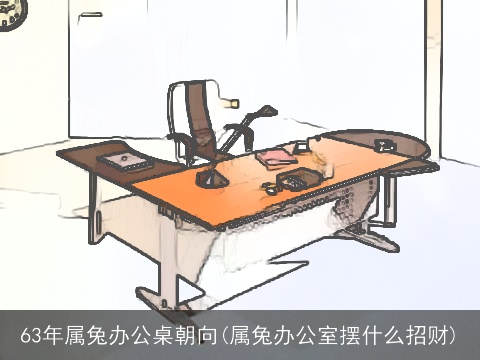 63年属兔办公桌朝向(属兔办公室摆什么招财)