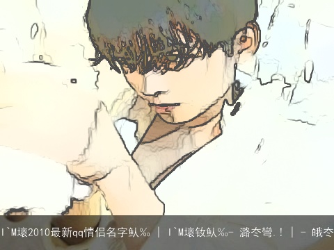I`M壞2010最新qq情侣名字魜‰ | I`M壞钕魜‰- 潞冭彎.! | - 皒冭