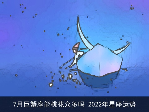 7月巨蟹座能桃花众多吗 2022年星座运势