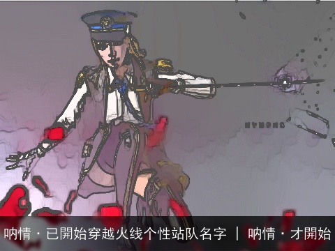 呐情·已開始穿越火线个性站队名字 | 呐情·才開始