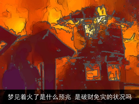 梦见着火了是什么预兆 是破财免灾的状况吗