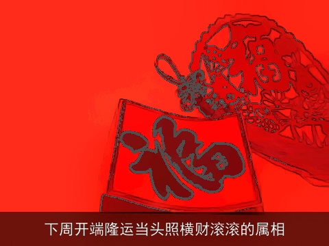 下周开端隆运当头照横财滚滚的属相