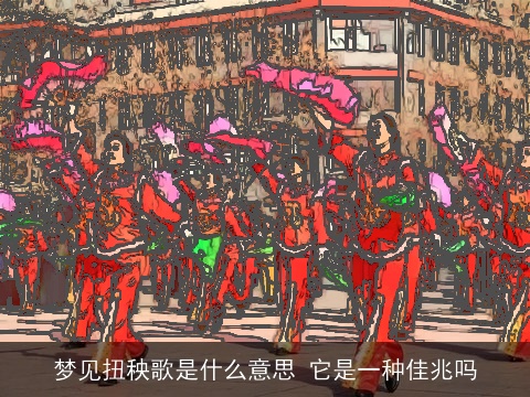 梦见扭秧歌是什么意思 它是一种佳兆吗