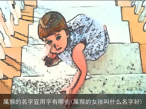 属猴的名字宜用字有哪些(属猴的女孩叫什么名字好)