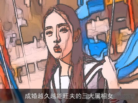 成婚越久越能旺夫的三大属相女