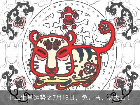十二生肖运势之7月18日，兔、马、虎大吉！