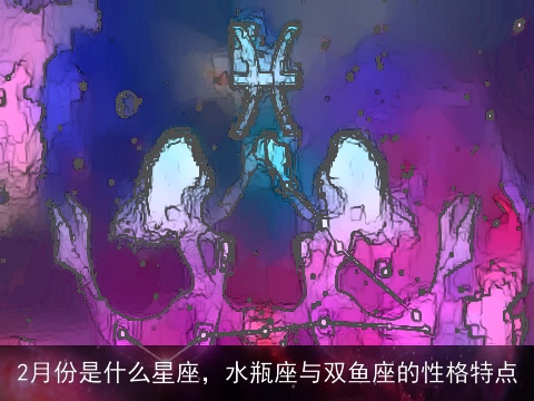 2月份是什么星座，水瓶座与双鱼座的性格特点