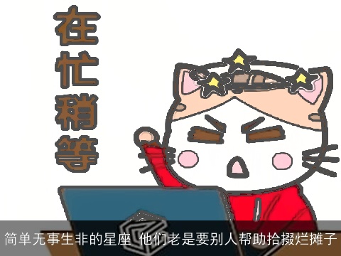 简单无事生非的星座 他们老是要别人帮助拾掇烂摊子