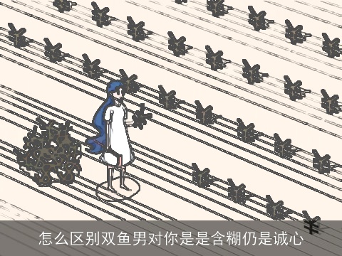 怎么区别双鱼男对你是是含糊仍是诚心