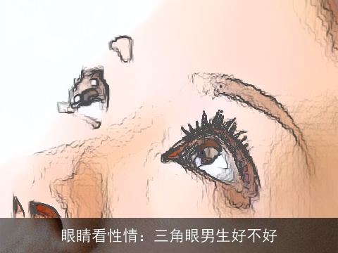 眼睛看性情：三角眼男生好不好