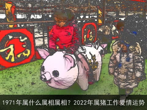 1971年属什么属相属相？2022年属猪工作爱情运势