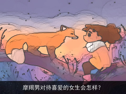 摩羯男对待喜爱的女生会怎样？