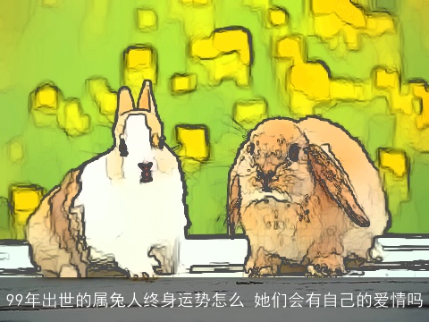 99年出世的属兔人终身运势怎么 她们会有自己的爱情吗