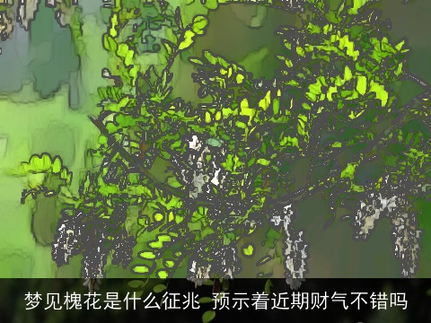梦见槐花是什么征兆 预示着近期财气不错吗