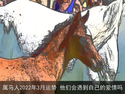 属马人2022年3月运势 他们会遇到自己的爱情吗