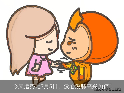 今天运势之7月5日，没心没肺高兴加倍~