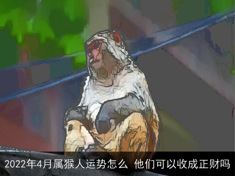 2022年4月属猴人运势怎么 他们可以收成正财吗