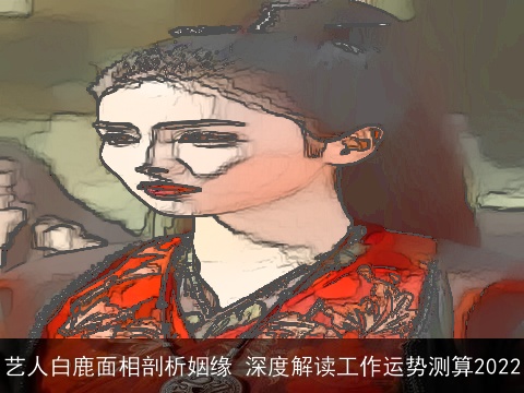 艺人白鹿面相剖析姻缘 深度解读工作运势测算2022