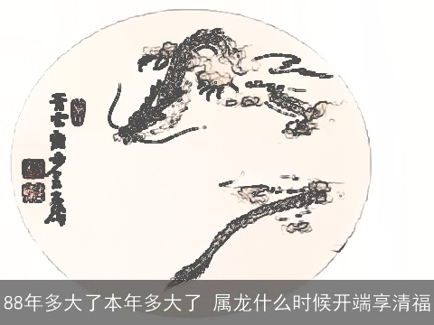 88年多大了本年多大了 属龙什么时候开端享清福