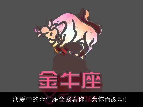 恋爱中的金牛座会宠着你，为你而改动！
