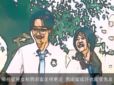 哪些星座女和男闺蜜走得更近 男闺蜜或许也能变男友