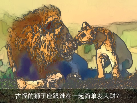 古怪的狮子座跟谁在一起简单发大财？