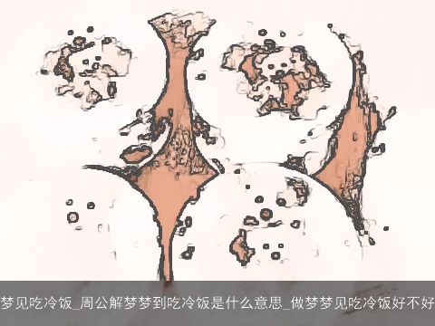 梦见吃冷饭_周公解梦梦到吃冷饭是什么意思_做梦梦见吃冷饭好不好