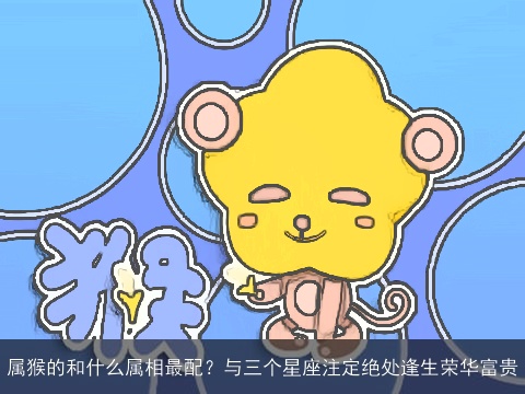 属猴的和什么属相最配？与三个星座注定绝处逢生荣华富贵