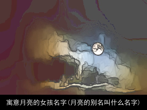 寓意月亮的女孩名字(月亮的别名叫什么名字)