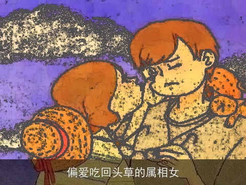 偏爱吃回头草的属相女