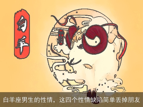 白羊座男生的性情，这四个性情缺陷简单丢掉朋友